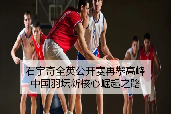 石宇奇全英公开赛再攀高峰 中国羽坛新核心崛起之路