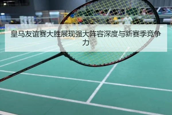皇马友谊赛大胜展现强大阵容深度与新赛季竞争力