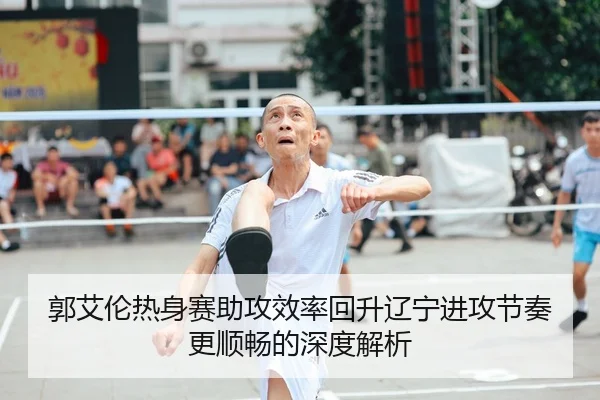 郭艾伦热身赛助攻效率回升辽宁进攻节奏更顺畅的深度解析