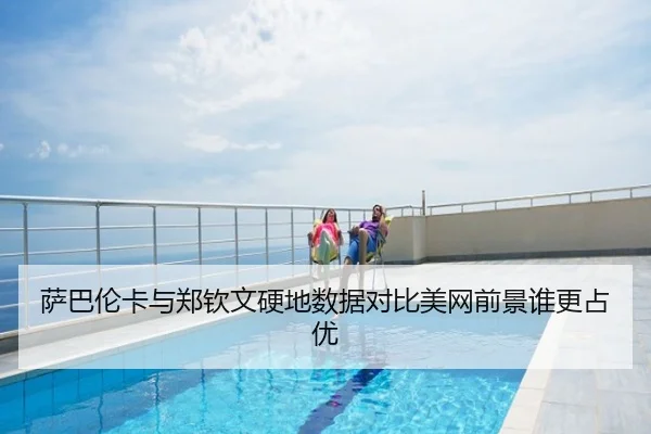 萨巴伦卡与郑钦文硬地数据对比美网前景谁更占优