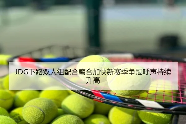 JDG下路双人组配合磨合加快新赛季争冠呼声持续升高