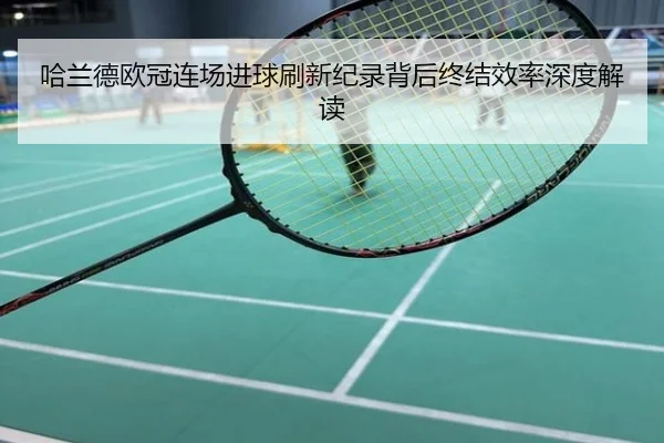 哈兰德欧冠连场进球刷新纪录背后终结效率深度解读